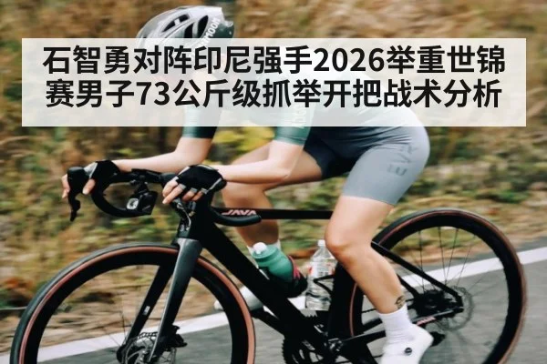 石智勇对阵印尼强手2026举重世锦赛男子73公斤级抓举开把战术分析