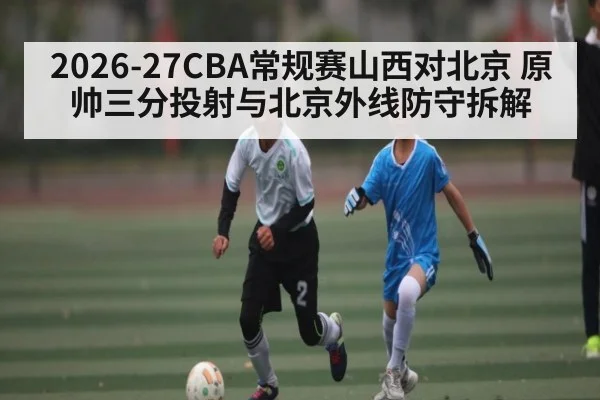 2026-27CBA常规赛山西对北京 原帅三分投射与北京外线防守拆解