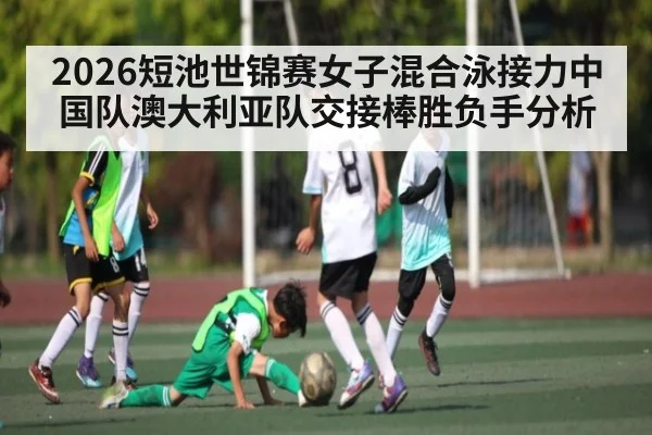 2026短池世锦赛女子混合泳接力中国队澳大利亚队交接棒胜负手分析